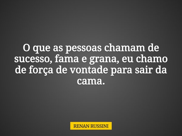 O que as pessoas chamam de sucesso, fama e grana, eu chamo de força de vontade para sair da cama.... Frase de RENAN RUSSINI.