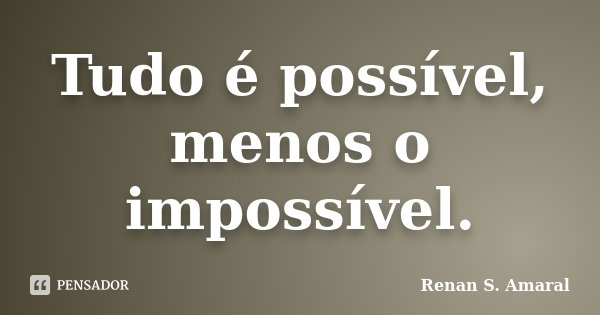 Tudo é possível, menos o impossível.... Frase de Renan S. Amaral.