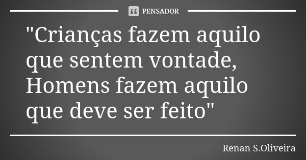 "Crianças fazem aquilo que sentem vontade, Homens fazem aquilo que deve ser feito"... Frase de Renan S.Oliveira.