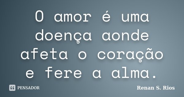O amor é uma doença aonde afeta o coração e fere a alma.... Frase de Renan S. Rios.