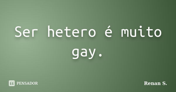 Ser hetero é muito gay.... Frase de Renan S..