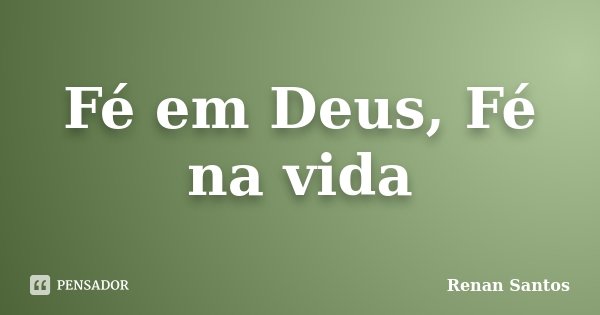 Fé em Deus, Fé na vida... Frase de Renan Santos.