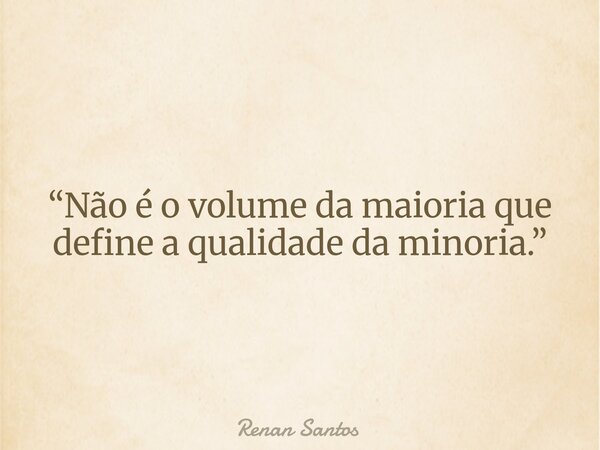 “Não é o volume da maioria que define a qualidade da minoria.”... Frase de Renan Santos.