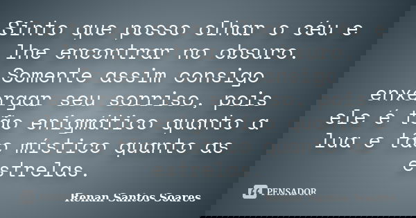 Sinto que posso olhar o céu e lhe encontrar no obsuro. Somente assim consigo enxergar seu sorriso, pois ele é tão enigmático quanto a lua e tão místico quanto a... Frase de Renan Santos Soares.
