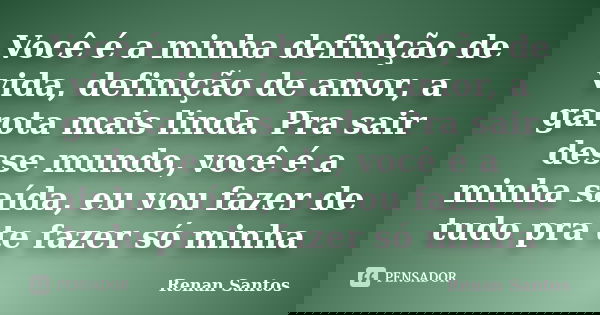 Você é a minha definição de vida, definição de amor, a garota mais linda. Pra sair desse mundo, você é a minha saída, eu vou fazer de tudo pra te fazer só minha... Frase de Renan Santos.