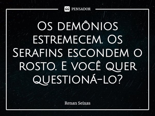 ⁠Os demônios estremecem. Os Serafins escondem o rosto. E você quer questioná-lo?... Frase de Renan Seixas.