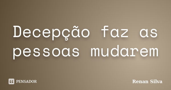 Decepção faz as pessoas mudarem... Frase de Renan Silva.