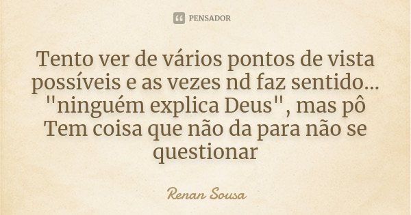 Tento ver de vários pontos de vista possíveis e as vezes nd faz sentido... "ninguém explica Deus", mas pô Tem coisa que não da para não se questionar... Frase de Renan Sousa.