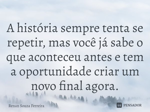 ⁠A história sempre tenta se repetir, mas você já sabe o que aconteceu antes e tem a oportunidade criar um novo final agora.... Frase de Renan Souza Ferreira.