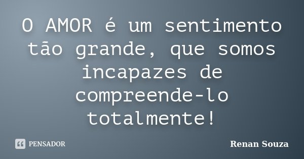O AMOR é um sentimento tão grande, que somos incapazes de compreende-lo totalmente!... Frase de Renan Souza.