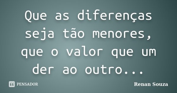 Que as diferenças seja tão menores, que o valor que um der ao outro...... Frase de Renan Souza.