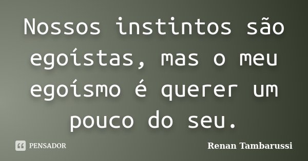 Nossos instintos são egoístas, mas o meu egoísmo é querer um pouco do seu.... Frase de Renan Tambarussi.
