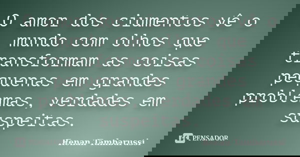 O amor dos ciumentos vê o mundo com olhos que transformam as coisas pequenas em grandes problemas, verdades em suspeitas.... Frase de Renan Tambarussi.