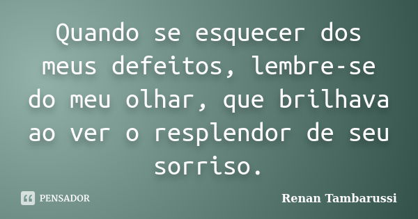 Quando se esquecer dos meus defeitos, lembre-se do meu olhar, que brilhava ao ver o resplendor de seu sorriso.... Frase de Renan Tambarussi.