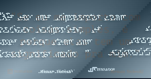 “Se eu me importo com coisas simples, é porque elas tem um significado pra mim.”... Frase de Renan Tedeski.