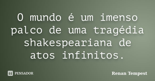 O mundo é um imenso palco de uma tragédia shakespeariana de atos infinitos.... Frase de Renan Tempest.