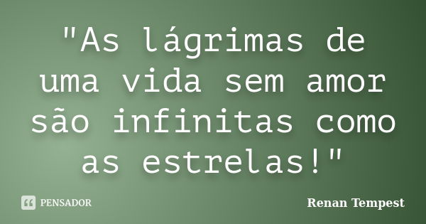 "As lágrimas de uma vida sem amor são infinitas como as estrelas!"... Frase de Renan Tempest.