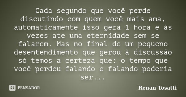 Cada segundo que você perde discutindo com quem você mais ama, automaticamente isso gera 1 hora e às vezes ate uma eternidade sem se falarem. Mas no final de um... Frase de Renan Tosatti.