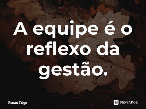 ⁠A equipe é o reflexo da gestão.... Frase de Renan Trigo.