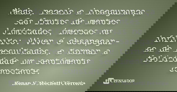 Medo, receio e insegurança são frutos de mentes limitadas, imersas no infinito: Viver é desapegar-se de resultados, e tornar a felicidade um sentimento constant... Frase de Renan V. Mechetti Ferreira.