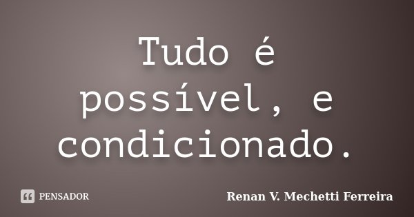 Tudo é possível, e condicionado.... Frase de Renan V. Mechetti Ferreira.