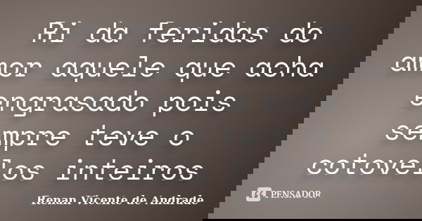 Ri da feridas do amor aquele que acha engrasado pois sempre teve o cotovelos inteiros... Frase de Renan Vicente de Andrade.
