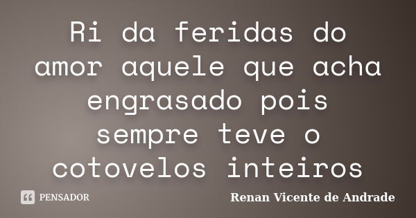 Ri da feridas do amor aquele que acha engrasado pois sempre teve o cotovelos inteiros... Frase de Renan Vicente de Andrade.