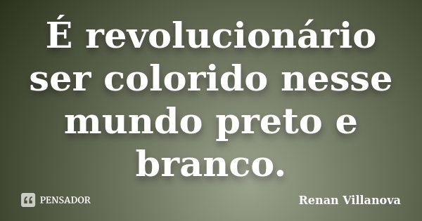 É revolucionário ser colorido nesse mundo preto e branco.... Frase de Renan Villanova.