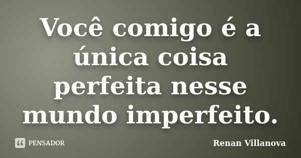 Você comigo é a única coisa perfeita nesse mundo imperfeito.... Frase de Renan Villanova.