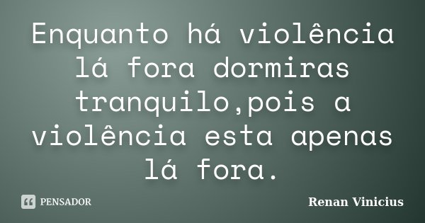 Enquanto há violência lá fora dormiras tranquilo,pois a violência esta apenas lá fora.... Frase de Renan Vinicius.