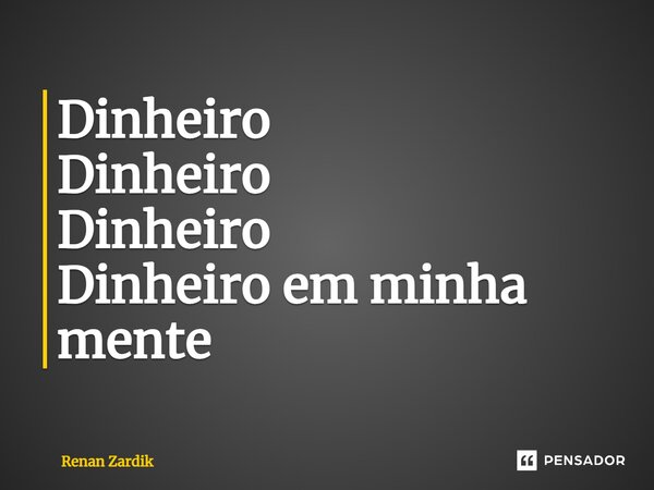 Dinheiro Dinheiro Dinheiro Dinheiro em minha mente... Frase de Renan Zardik.