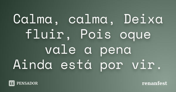 Calma, calma, Deixa fluir, Pois oque vale a pena Ainda está por vir.... Frase de renanfest.