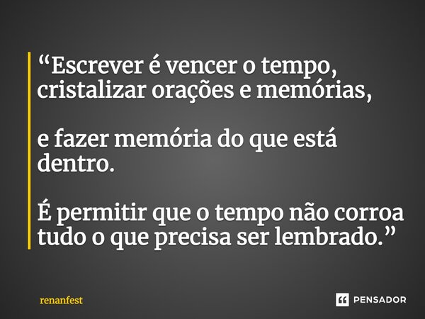 ⁠“Escrever é vencer o tempo, cristalizar orações e memórias, e fazer memória do que está dentro. É permitir que o tempo não corroa tudo o que precisa ser lembra... Frase de renanfest.