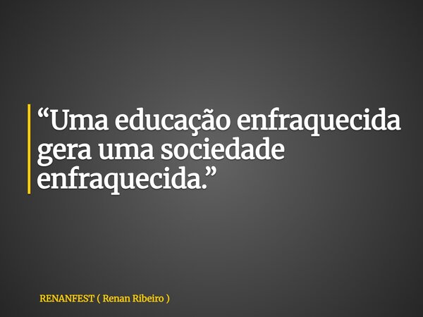 “Uma educação enfraquecida gera uma sociedade enfraquecida.”... Frase de RENANFEST ( Renan Ribeiro ).