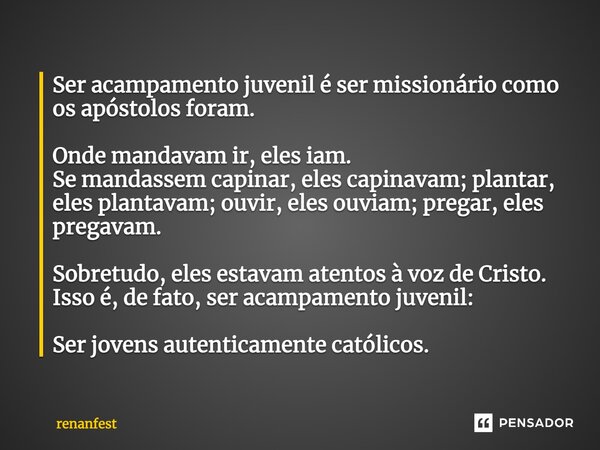 ⁠Ser acampamento juvenil é ser missionário como os apóstolos foram. Onde mandavam ir, eles iam. Se mandassem capinar, eles capinavam; plantar, eles plantavam; o... Frase de renanfest.