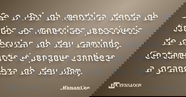 Se o Pai da mentira tenta de todas as maneiras possíveis te desviar do teu caminho, Certamente é porque conhece a grandeza do teu Dom,... Frase de RenanLee.