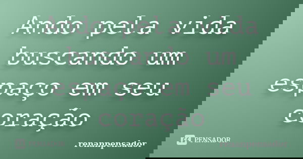 Ando pela vida buscando um espaço em seu coração... Frase de renanpensador.