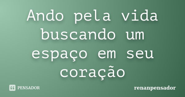 Ando pela vida buscando um espaço em seu coração... Frase de renanpensador.