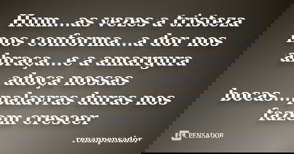 Hum...as vezes a tristeza nos conforma...a dor nos abraça...e a amargura adoça nossas bocas...palavras duras nos fazem crescer... Frase de renanpensador.