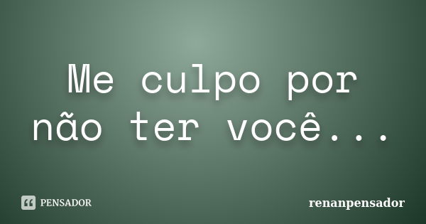 Me culpo por não ter você...... Frase de renanpensador.