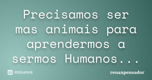 Precisamos ser mas animais para aprendermos a sermos Humanos...... Frase de renanpensador.