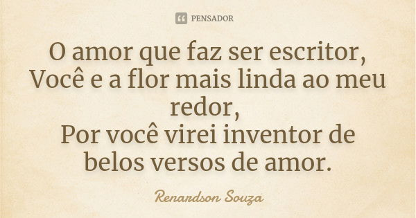 O amor que faz ser escritor, Você e a flor mais linda ao meu redor, Por você virei inventor de belos versos de amor.... Frase de Renardson Souza.