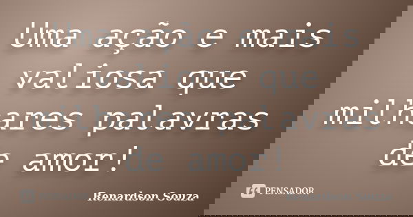 Uma ação e mais valiosa que milhares palavras de amor!... Frase de Renardson Souza.