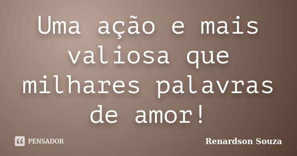 Uma ação e mais valiosa que milhares palavras de amor!... Frase de Renardson Souza.