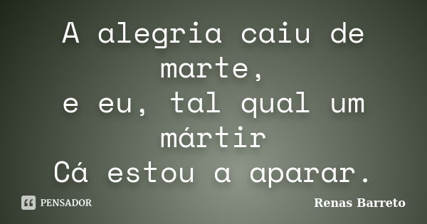 A alegria caiu de marte, e eu, tal qual um mártir Cá estou a aparar.... Frase de Renas Barreto.