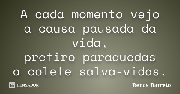A cada momento vejo a causa pausada da vida, prefiro paraquedas a colete salva-vidas.... Frase de Renas Barreto.