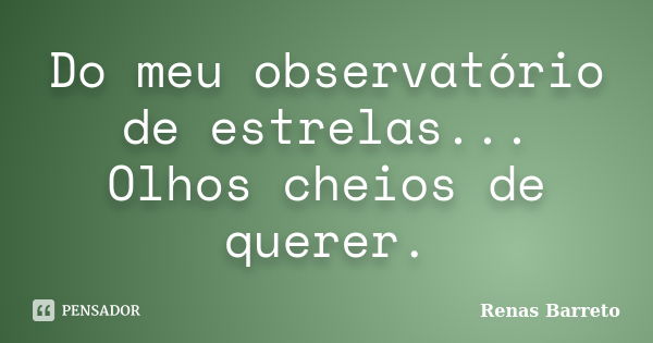 Do meu observatório de estrelas... Olhos cheios de querer.... Frase de Renas Barreto.