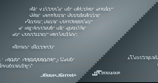 Na vitrola do décimo andar Uma senhora bordadeira Parou para contemplar a majestade da agulha ao costurar melodias. Renas Barreto Ilustração: ладо тевдорадзе (L... Frase de Renas Barreto.