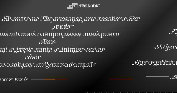 Eu entro na Tua presença, pra receber o Seu poder E quanto mais o tempo passa, mais quero Deus O fogo cai, a igreja canta, o inimigo vai ao chão Fogo e glória n... Frase de Renascer Praise.