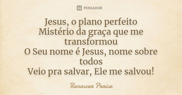 Jesus, o plano perfeito Mistério da graça que me transformou O Seu nome é Jesus, nome sobre todos Veio pra salvar, Ele me salvou!... Frase de Renascer Praise.